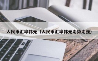 人民币汇率韩元（人民币汇率韩元走势走强）