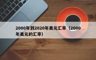 2000年到2020年美元汇率（2000年美元的汇率）