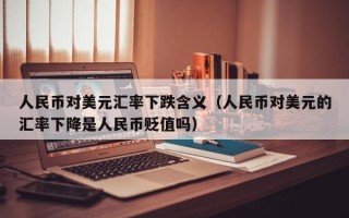 人民币对美元汇率下跌含义（人民币对美元的汇率下降是人民币贬值吗）