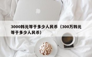 3000韩元等于多少人民币（300万韩元等于多少人民币）