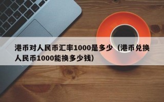 港币对人民币汇率1000是多少（港币兑换人民币1000能换多少钱）