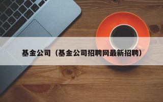 基金公司（基金公司招聘网最新招聘）