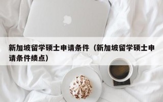 新加坡留学硕士申请条件（新加坡留学硕士申请条件绩点）