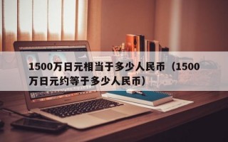 1500万日元相当于多少人民币（1500万日元约等于多少人民币）