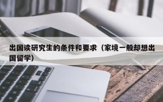 出国读研究生的条件和要求（家境一般却想出国留学）