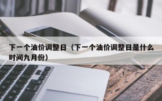 下一个油价调整日（下一个油价调整日是什么时间九月份）