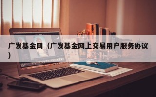 广发基金网（广发基金网上交易用户服务协议）