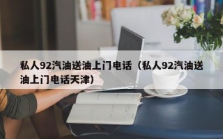 私人92汽油送油上门电话（私人92汽油送油上门电话天津）