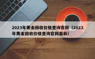 2023年黄金回收价格查询官网（2023年黄金回收价格查询官网最新）