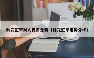 韩元汇率对人民币走势（韩元汇率走势分析）