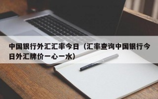 中国银行外汇汇率今日（汇率查询中国银行今日外汇牌价一心一水）