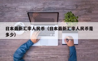 日本最新汇率人民币（日本最新汇率人民币是多少）