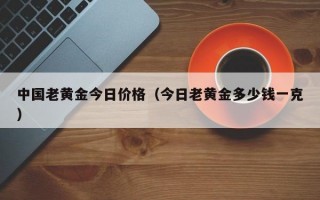 中国老黄金今日价格（今日老黄金多少钱一克）