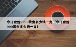 今日金价9999黄金多少钱一克（今日金价999黄金多少钱一克）