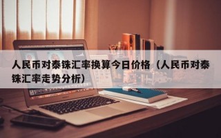 人民币对泰铢汇率换算今日价格（人民币对泰铢汇率走势分析）