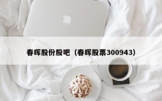 春晖股份股吧（春晖股票300943）