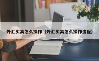 外汇买卖怎么操作（外汇买卖怎么操作流程）