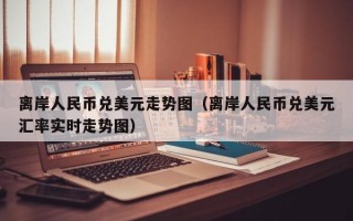 离岸人民币兑美元走势图（离岸人民币兑美元汇率实时走势图）