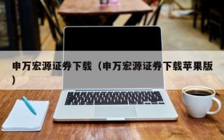 申万宏源证券下载（申万宏源证券下载苹果版）