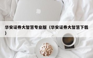 华安证券大智慧专业版（华安证券大智慧下载）