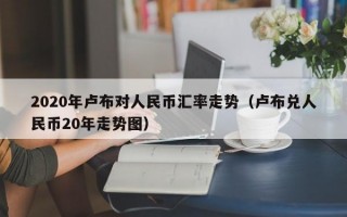 2020年卢布对人民币汇率走势（卢布兑人民币20年走势图）