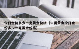 今日金价多少一克黄金价格（中国黄金今日金价多少一克黄金价格）