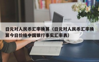 日元对人民币汇率换算（日元对人民币汇率换算今日价格中国银行事实汇率表）