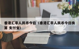 香港汇率人民币今日（香港汇率人民币今日换算 支付宝）