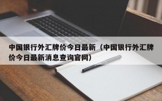 中国银行外汇牌价今日最新（中国银行外汇牌价今日最新消息查询官网）