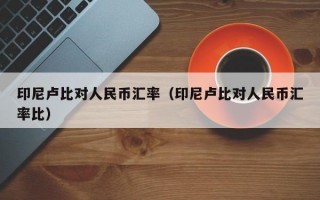 印尼卢比对人民币汇率（印尼卢比对人民币汇率比）