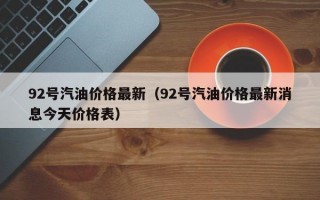 92号汽油价格最新（92号汽油价格最新消息今天价格表）