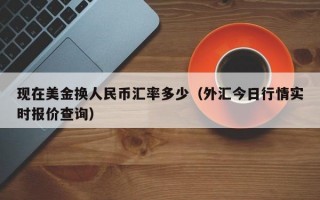 现在美金换人民币汇率多少（外汇今日行情实时报价查询）