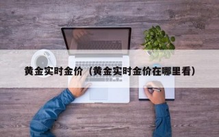 黄金实时金价（黄金实时金价在哪里看）