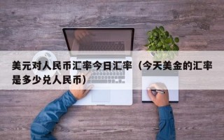 美元对人民币汇率今日汇率（今天美金的汇率是多少兑人民币）