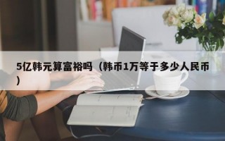 5亿韩元算富裕吗（韩币1万等于多少人民币）