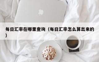 每日汇率在哪里查询（每日汇率怎么算出来的）