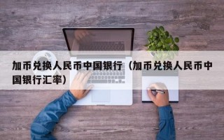 加币兑换人民币中国银行（加币兑换人民币中国银行汇率）