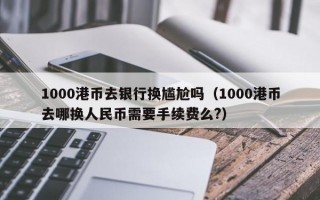 1000港币去银行换尴尬吗（1000港币去哪换人民币需要手续费么?）