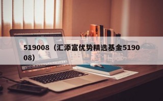 519008（汇添富优势精选基金519008）