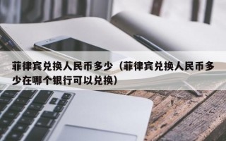 菲律宾兑换人民币多少（菲律宾兑换人民币多少在哪个银行可以兑换）