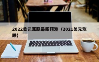 2022美元涨跌最新预测（2021美元涨跌）