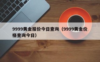 9999黄金报价今日查询（9999黄金价格查询今日）