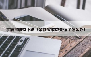 余额宝收益下跌（余额宝收益变低了怎么办）