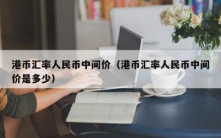 港币汇率人民币中间价（港币汇率人民币中间价是多少）