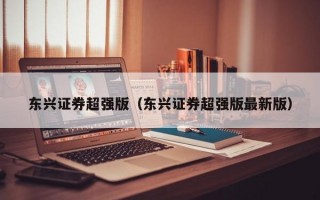 东兴证券超强版（东兴证券超强版最新版）