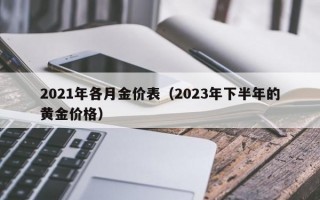 2021年各月金价表（2023年下半年的黄金价格）