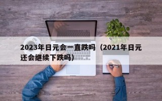 2023年日元会一直跌吗（2021年日元还会继续下跌吗）