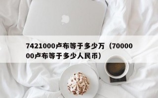 7421000卢布等于多少万（7000000卢布等于多少人民币）