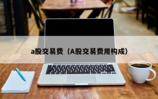 a股交易费（A股交易费用构成）