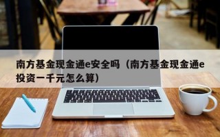 南方基金现金通e安全吗（南方基金现金通e投资一千元怎么算）